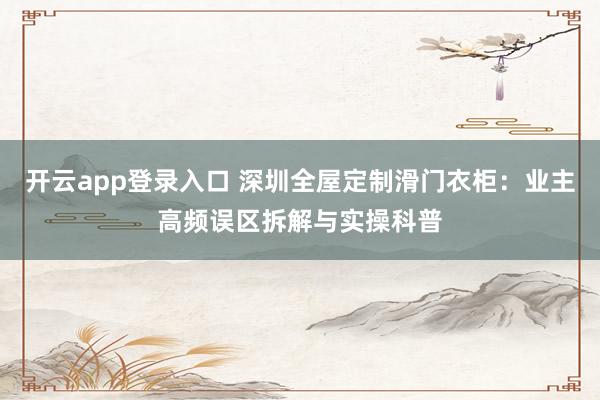 开云app登录入口 深圳全屋定制滑门衣柜：业主高频误区拆解与实操科普