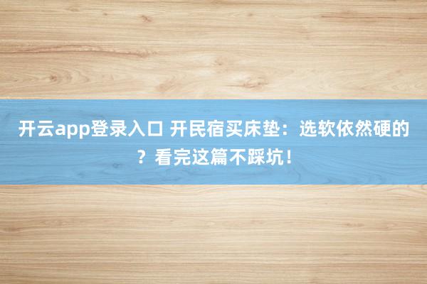 开云app登录入口 开民宿买床垫：选软依然硬的？看完这篇不踩坑！