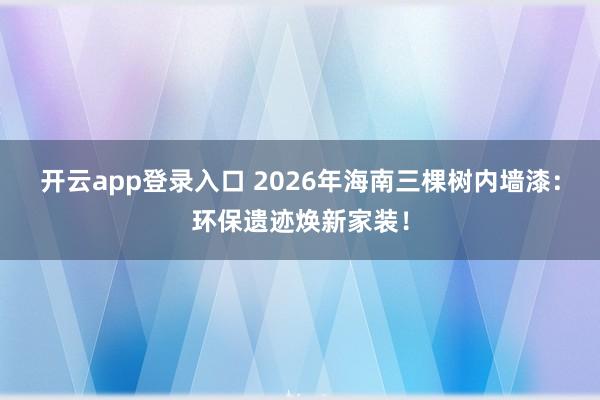 开云app登录入口 2026年海南三棵树内墙漆：环保遗迹焕新家装！