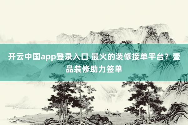 开云中国app登录入口 最火的装修接单平台？壹品装修助力签单
