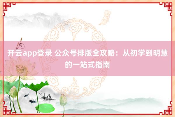 开云app登录 公众号排版全攻略：从初学到明慧的一站式指南