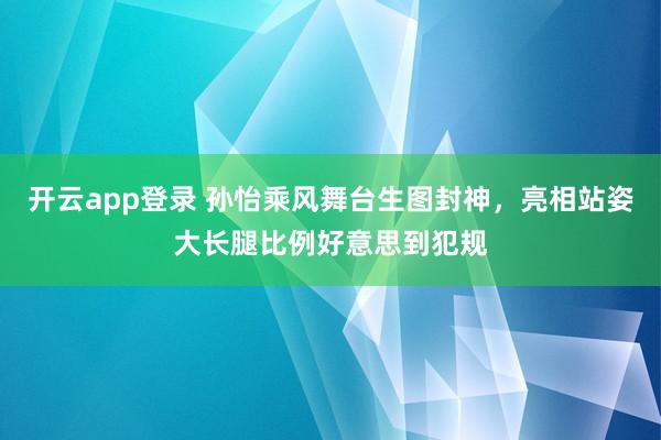 开云app登录 孙怡乘风舞台生图封神，亮相站姿大长腿比例好意思到犯规