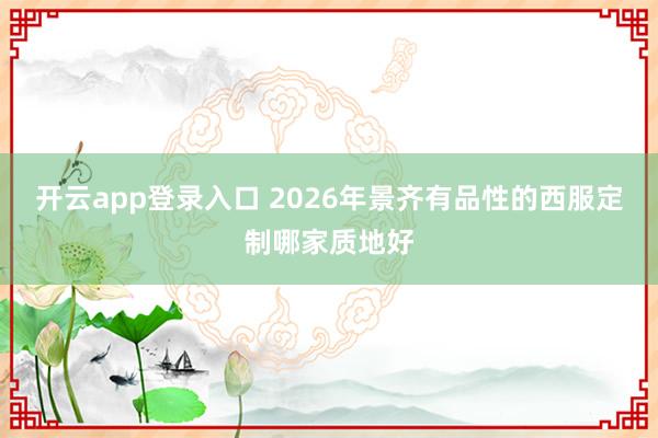 开云app登录入口 2026年景齐有品性的西服定制哪家质地好