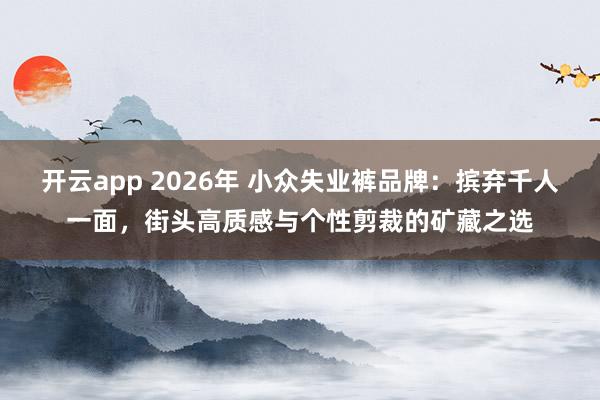 开云app 2026年 小众失业裤品牌：摈弃千人一面，街头高质感与个性剪裁的矿藏之选