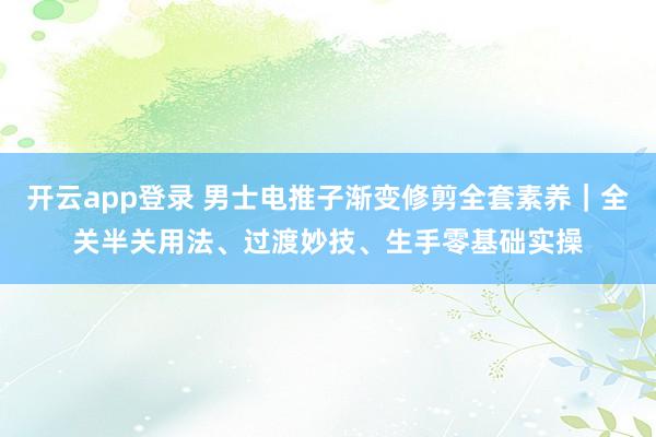开云app登录 男士电推子渐变修剪全套素养｜全关半关用法、过渡妙技、生手零基础实操