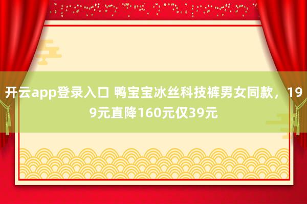 开云app登录入口 鸭宝宝冰丝科技裤男女同款，199元直降160元仅39元