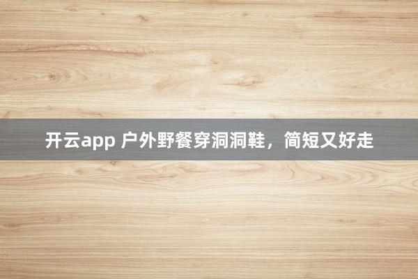 开云app 户外野餐穿洞洞鞋，简短又好走