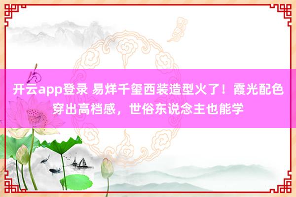 开云app登录 易烊千玺西装造型火了！霞光配色穿出高档感，世俗东说念主也能学