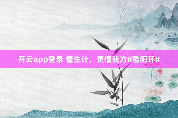开云app登录 懂生计，更懂我方#酷阳环#