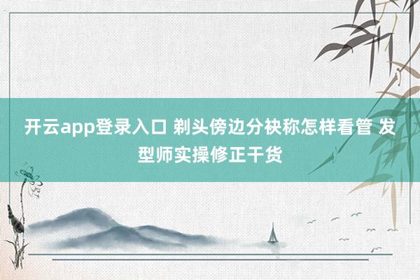 开云app登录入口 剃头傍边分袂称怎样看管 发型师实操修正干货