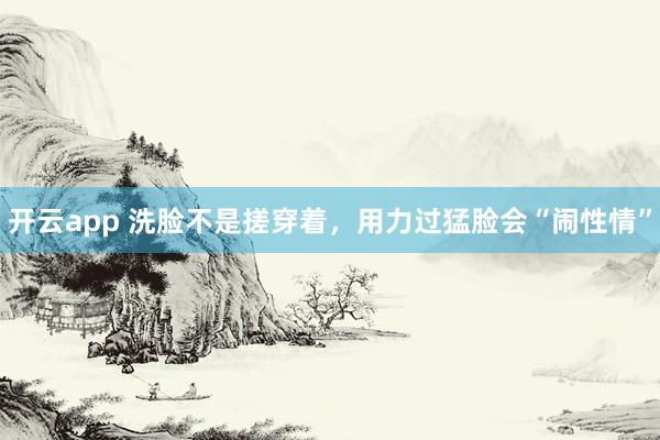 开云app 洗脸不是搓穿着，用力过猛脸会“闹性情”
