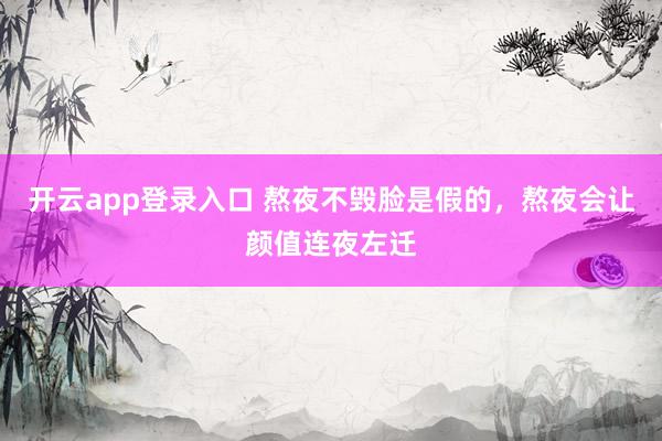 开云app登录入口 熬夜不毁脸是假的，熬夜会让颜值连夜左迁