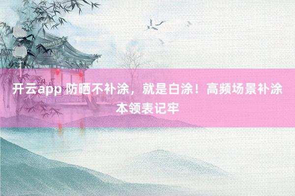 开云app 防晒不补涂，就是白涂！高频场景补涂本领表记牢