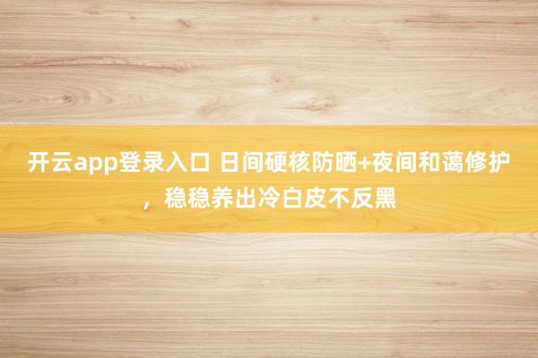 开云app登录入口 日间硬核防晒+夜间和蔼修护，稳稳养出冷白皮不反黑
