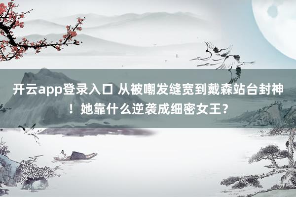开云app登录入口 从被嘲发缝宽到戴森站台封神！她靠什么逆袭成细密女王？