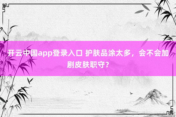 开云中国app登录入口 护肤品涂太多，会不会加剧皮肤职守？