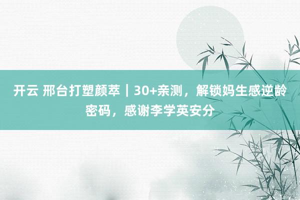开云 邢台打塑颜萃｜30+亲测，解锁妈生感逆龄密码，感谢李学英安分