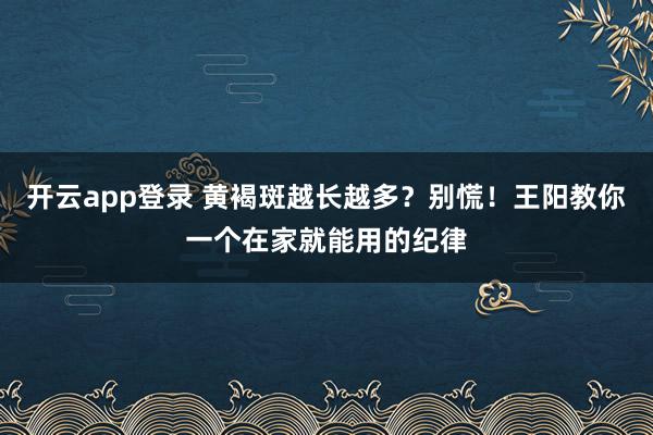 开云app登录 黄褐斑越长越多？别慌！王阳教你一个在家就能用的纪律