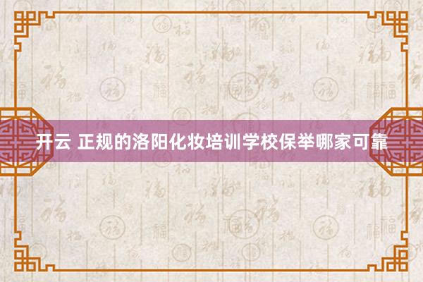 开云 正规的洛阳化妆培训学校保举哪家可靠
