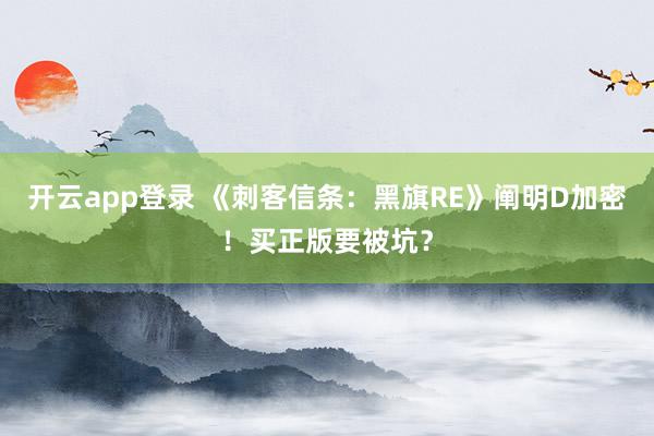 开云app登录 《刺客信条：黑旗RE》阐明D加密！买正版要被坑？