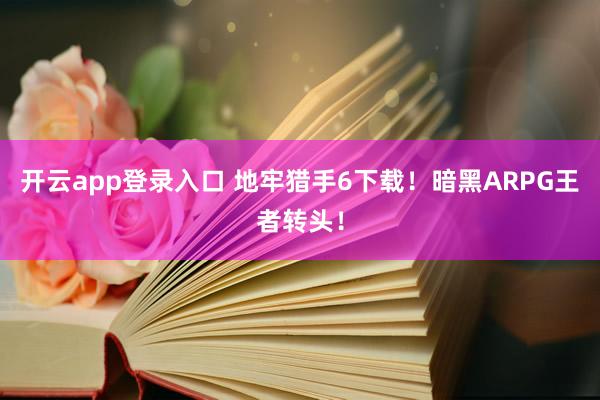 开云app登录入口 地牢猎手6下载！暗黑ARPG王者转头！