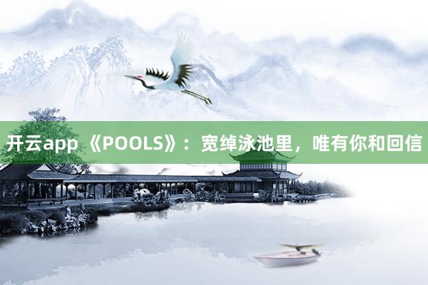 开云app 《POOLS》：宽绰泳池里，唯有你和回信