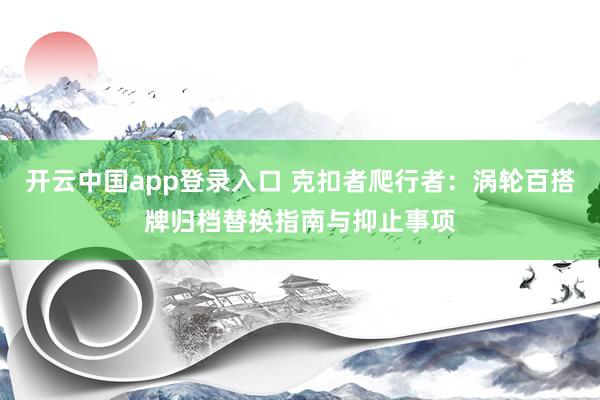 开云中国app登录入口 克扣者爬行者：涡轮百搭牌归档替换指南与抑止事项