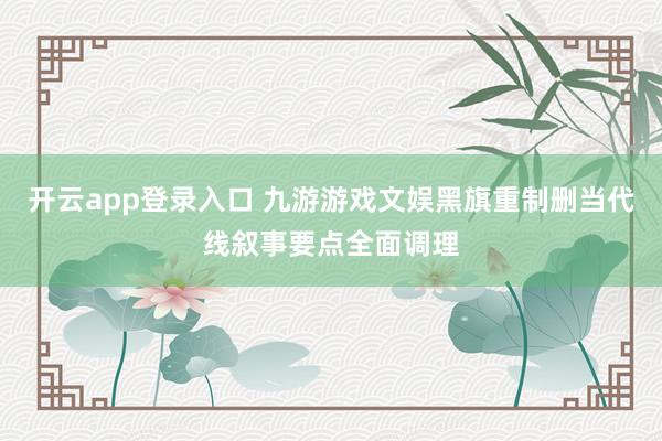开云app登录入口 九游游戏文娱黑旗重制删当代线叙事要点全面调理