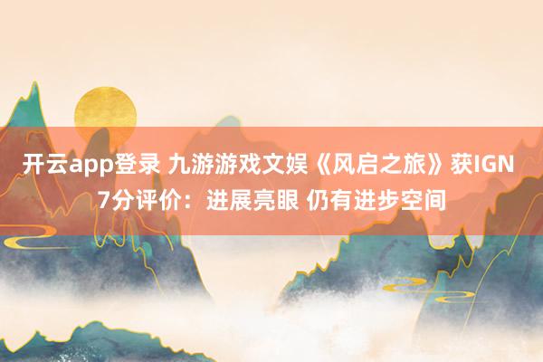 开云app登录 九游游戏文娱《风启之旅》获IGN 7分评价：进展亮眼 仍有进步空间