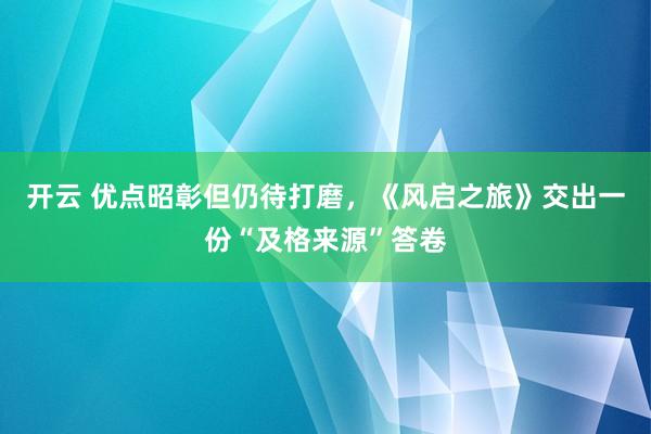 开云 优点昭彰但仍待打磨，《风启之旅》交出一份“及格来源”答卷