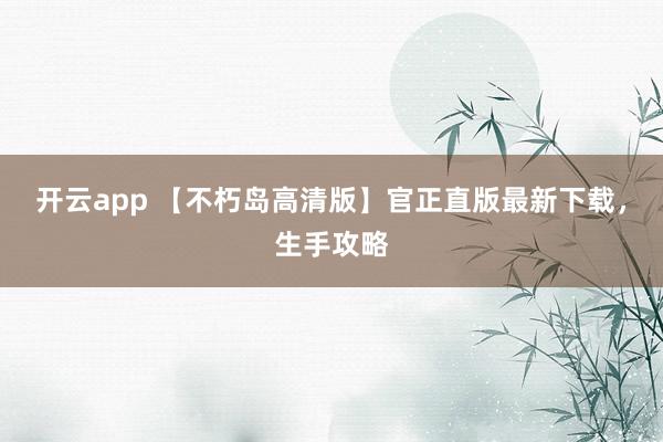 开云app 【不朽岛高清版】官正直版最新下载，生手攻略