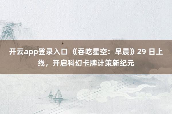 开云app登录入口 《吞吃星空：早晨》29 日上线，开启科幻卡牌计策新纪元