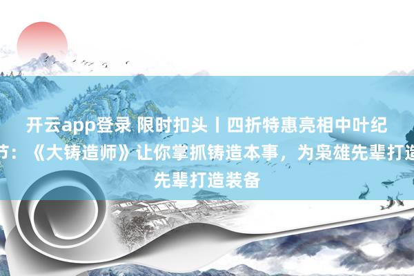 开云app登录 限时扣头丨四折特惠亮相中叶纪游戏节：《大铸造师》让你掌抓铸造本事，为枭雄先辈打造装备