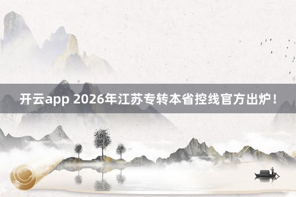 开云app 2026年江苏专转本省控线官方出炉！