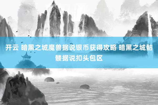 开云 暗黑之城魔兽据说银币获得攻略 暗黑之城骷髅据说扣头包区