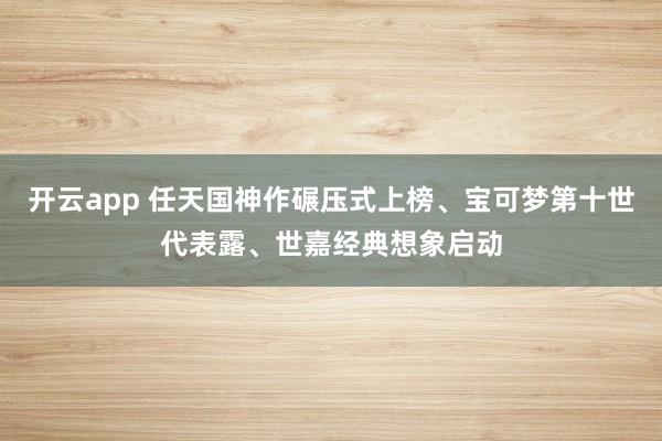 开云app 任天国神作碾压式上榜、宝可梦第十世代表露、世嘉经典想象启动