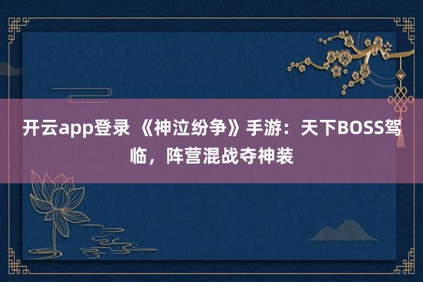 开云app登录 《神泣纷争》手游：天下BOSS驾临，阵营混战夺神装