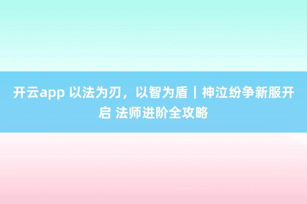 开云app 以法为刃，以智为盾｜神泣纷争新服开启 法师进阶全攻略