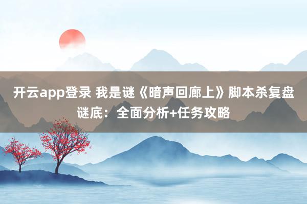 开云app登录 我是谜《暗声回廊上》脚本杀复盘谜底：全面分析+任务攻略