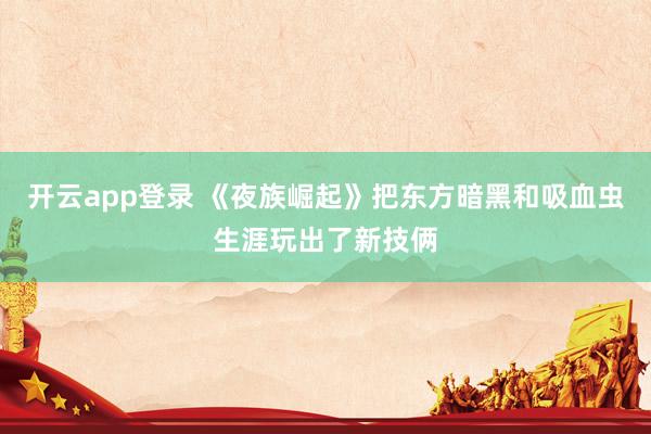 开云app登录 《夜族崛起》把东方暗黑和吸血虫生涯玩出了新技俩