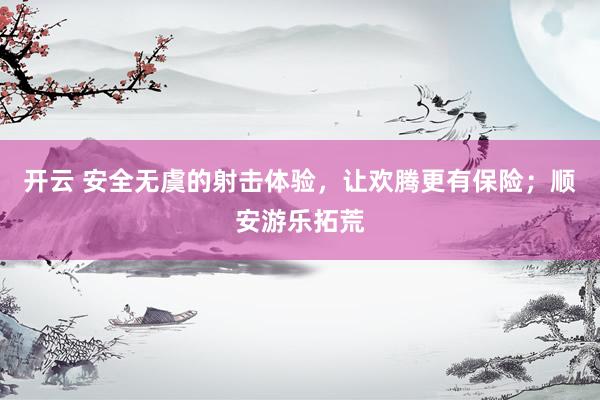 开云 安全无虞的射击体验，让欢腾更有保险；顺安游乐拓荒