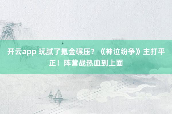 开云app 玩腻了氪金碾压？《神泣纷争》主打平正！阵营战热血到上面