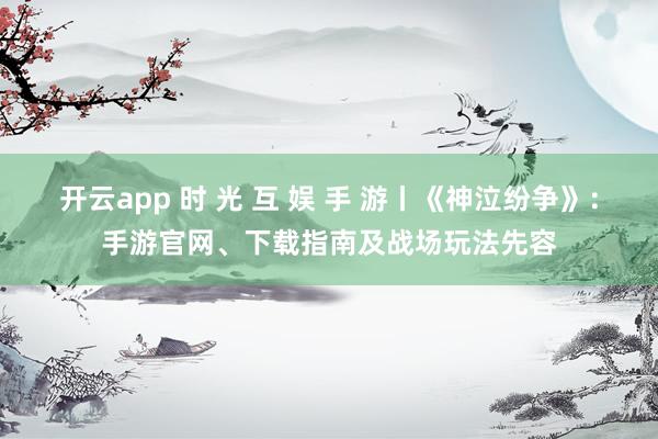 开云app 时 光 互 娱 手 游丨《神泣纷争》：手游官网、下载指南及战场玩法先容