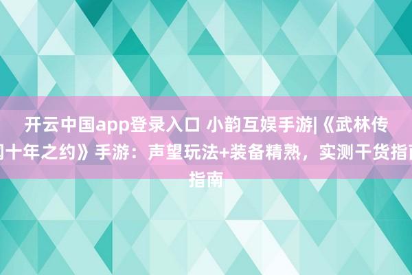 开云中国app登录入口 小韵互娱手游|《武林传闻十年之约》手游：声望玩法+装备精熟，实测干货指南