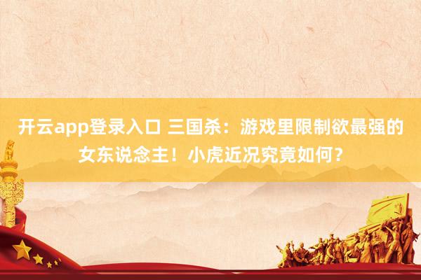开云app登录入口 三国杀：游戏里限制欲最强的女东说念主！小虎近况究竟如何？