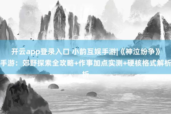 开云app登录入口 小韵互娱手游|《神泣纷争》手游：郊野探索全攻略+作事加点实测+硬核格式解析