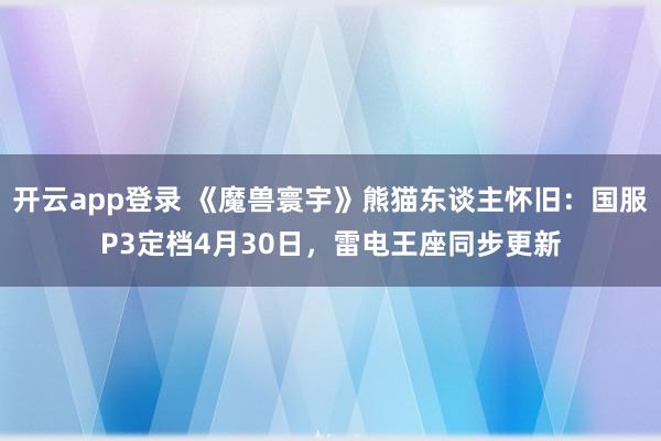 开云app登录 《魔兽寰宇》熊猫东谈主怀旧：国服P3定档4月30日，雷电王座同步更新