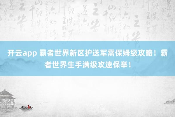开云app 霸者世界新区护送军需保姆级攻略！霸者世界生手满级攻速保举！