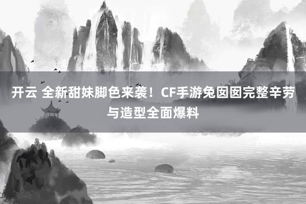 开云 全新甜妹脚色来袭！CF手游兔囡囡完整辛劳与造型全面爆料