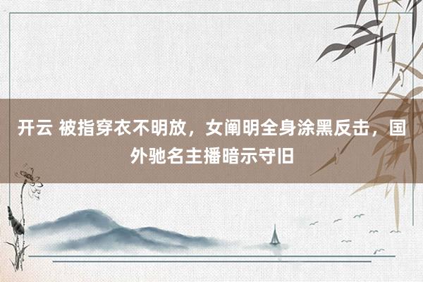 开云 被指穿衣不明放，女阐明全身涂黑反击，国外驰名主播暗示守旧